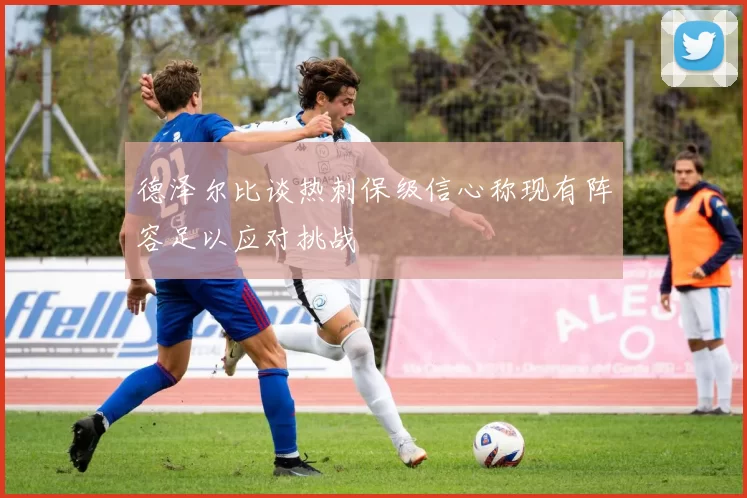 德泽尔比谈热刺保级信心称现有阵容足以应对挑战