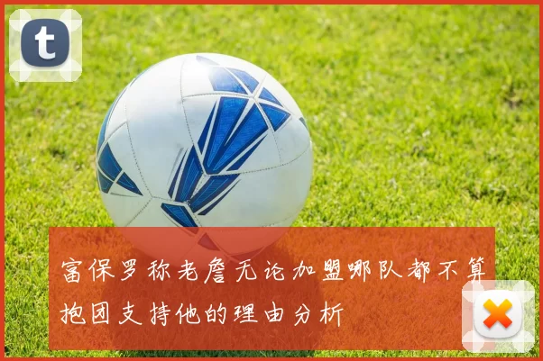 富保罗称老詹无论加盟哪队都不算抱团支持他的理由分析
