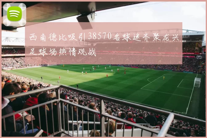 西南德比吸引38570名球迷齐聚龙兴足球场热情观战