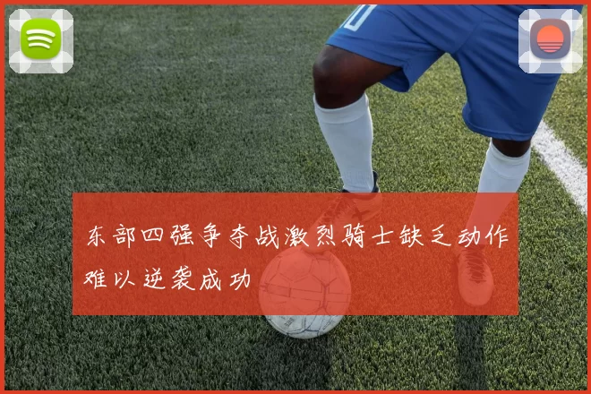 东部四强争夺战激烈骑士缺乏动作难以逆袭成功