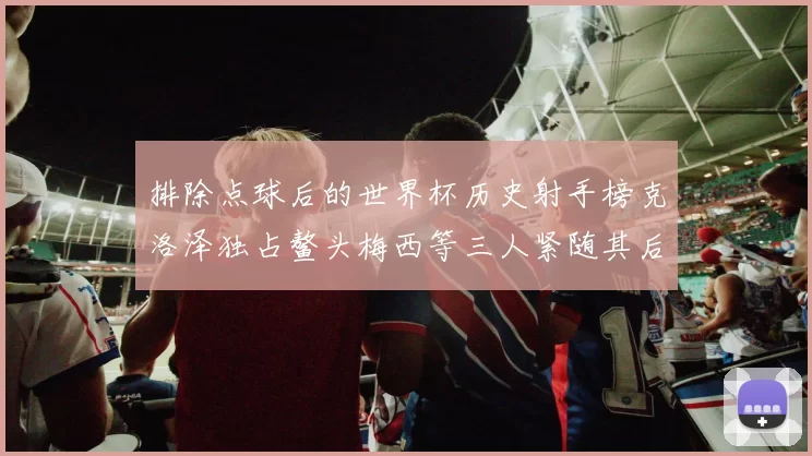 排除点球后的世界杯历史射手榜克洛泽独占鳌头梅西等三人紧随其后