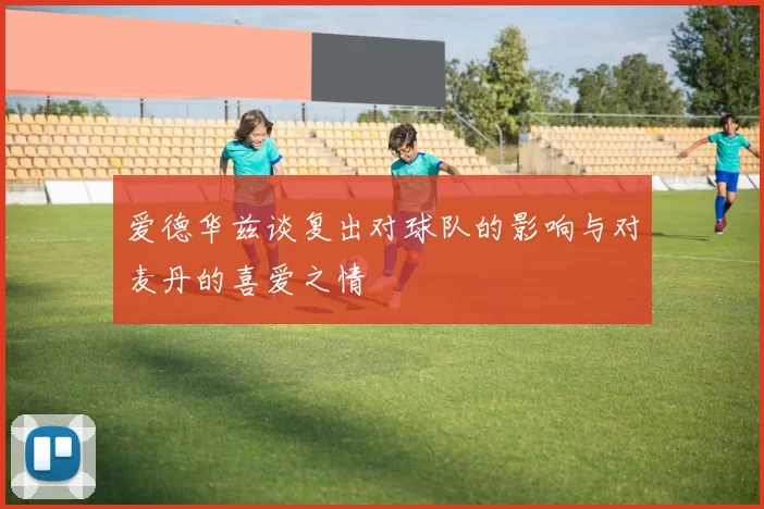 爱德华兹谈复出对球队的影响与对麦丹的喜爱之情