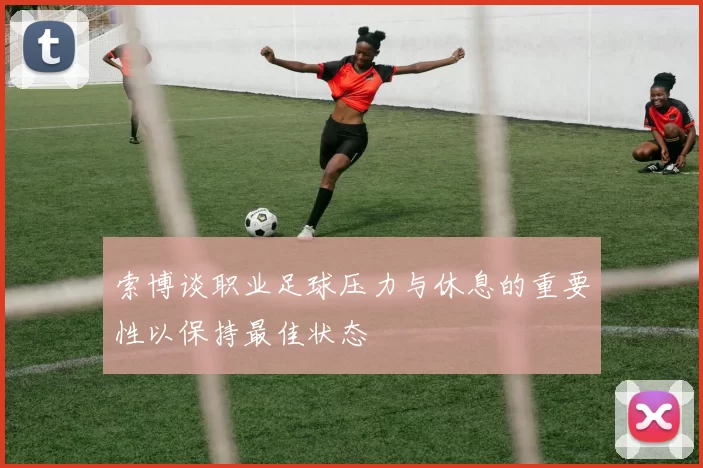 索博谈职业足球压力与休息的重要性以保持最佳状态