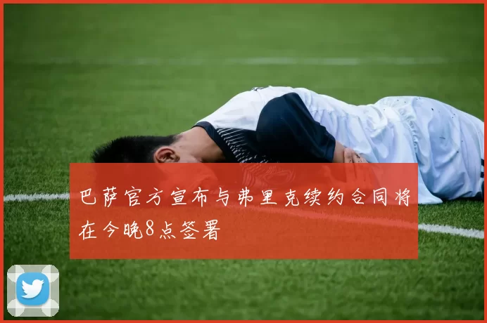 巴萨官方宣布与弗里克续约合同将在今晚8点签署