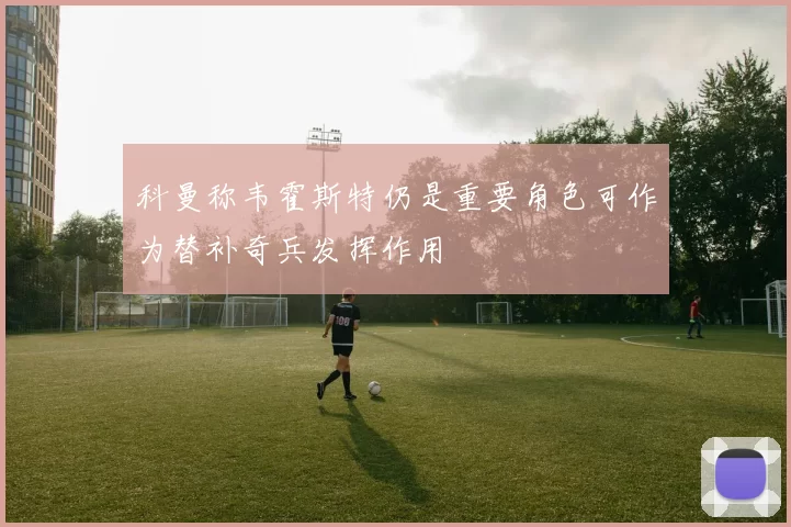 科曼称韦霍斯特仍是重要角色可作为替补奇兵发挥作用