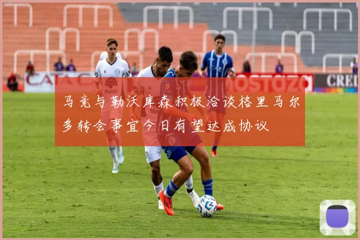 马竞与勒沃库森积极洽谈格里马尔多转会事宜今日有望达成协议