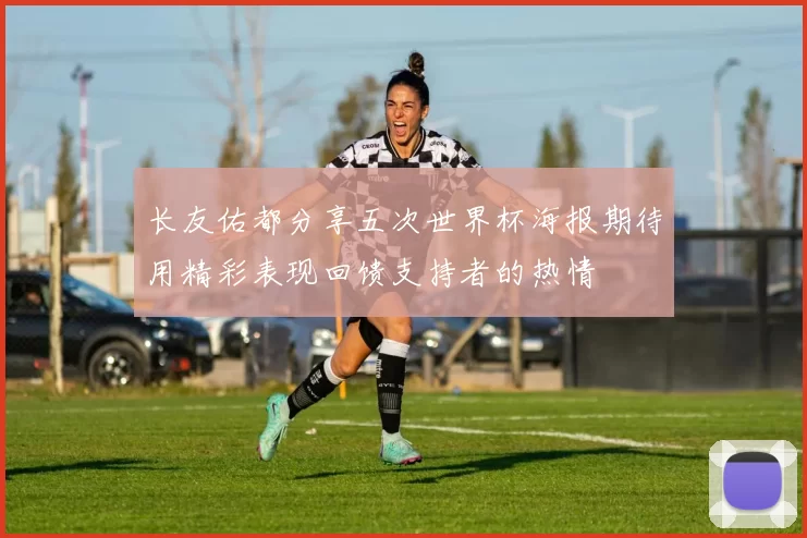 长友佑都分享五次世界杯海报期待用精彩表现回馈支持者的热情