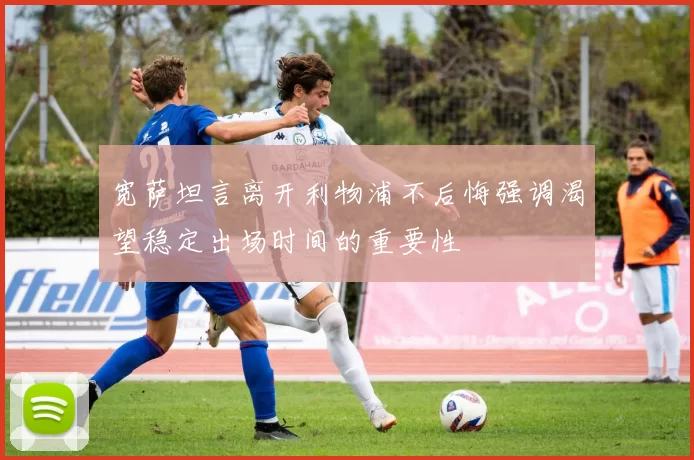 宽萨坦言离开利物浦不后悔强调渴望稳定出场时间的重要性