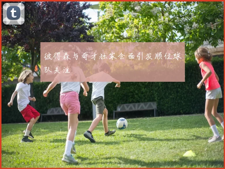 彼得森与奇才独家会面引发顺位球队关注