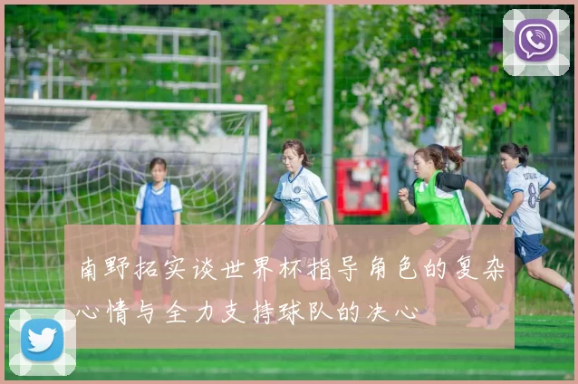 南野拓实谈世界杯指导角色的复杂心情与全力支持球队的决心