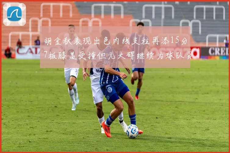 胡金秋表现出色内线支柱再添15分7板膝盖受撞但无大碍继续为球队贡献力量